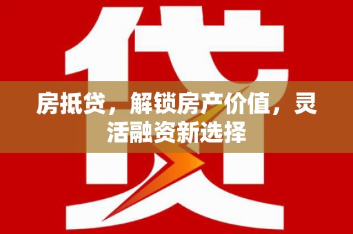 泗阳房抵贷，解锁房产价值，灵活融资新选择