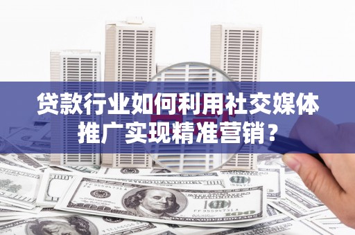 弋阳贷款行业如何利用社交媒体推广实现精准营销？