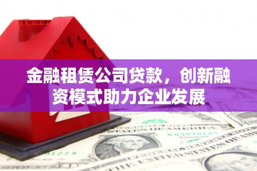 伽师金融租赁公司贷款，创新融资模式助力企业发展