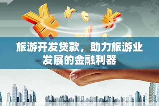 东昌府旅游开发贷款，助力旅游业发展的金融利器