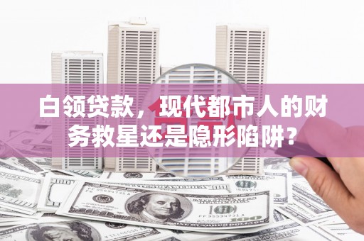 荔城白领贷款，现代都市人的财务救星还是隐形陷阱？