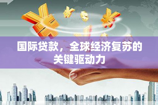 东兴国际贷款，全球经济复苏的关键驱动力