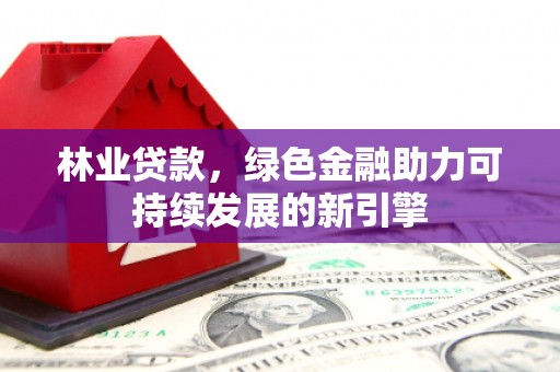 二林林业贷款，绿色金融助力可持续发展的新引擎