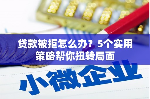 顺城贷款被拒怎么办？5个实用策略帮你扭转局面
