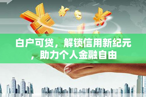 甘孜白户可贷，解锁信用新纪元，助力个人金融自由