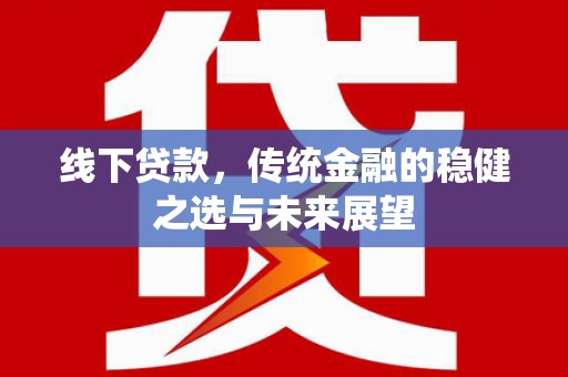 景泰线下贷款，传统金融的稳健之选与未来展望