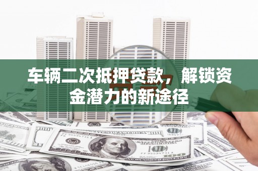 左营车辆二次抵押贷款，解锁资金潜力的新途径