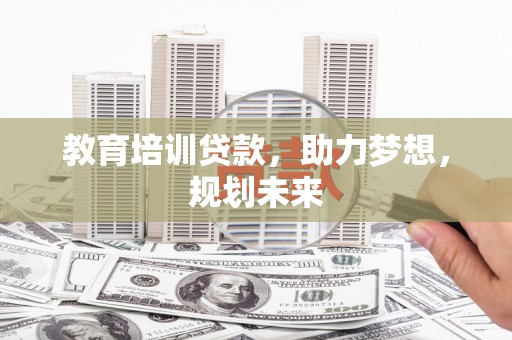 泸溪教育培训贷款，助力梦想，规划未来