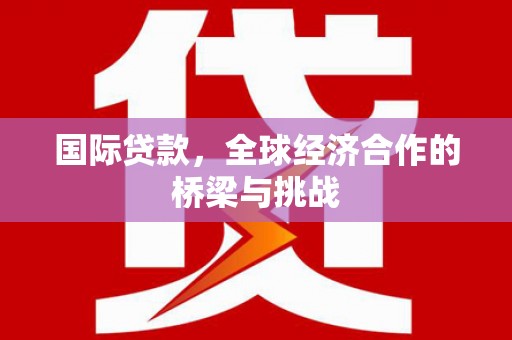 昌乐国际贷款，全球经济合作的桥梁与挑战