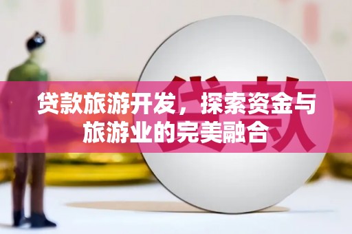 绛县贷款旅游开发，探索资金与旅游业的完美融合