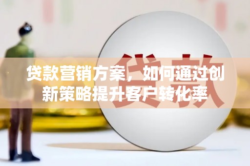 芦竹贷款营销方案，如何通过创新策略提升客户转化率