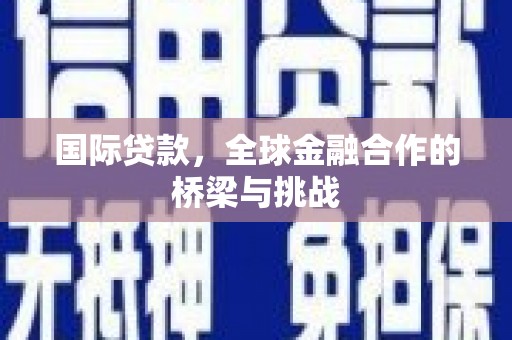 马尔康国际贷款，全球金融合作的桥梁与挑战