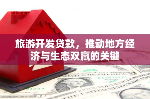 西吉旅游开发贷款，推动地方经济与生态双赢的关键
