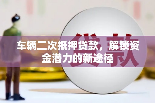 剑阁车辆二次抵押贷款，解锁资金潜力的新途径
