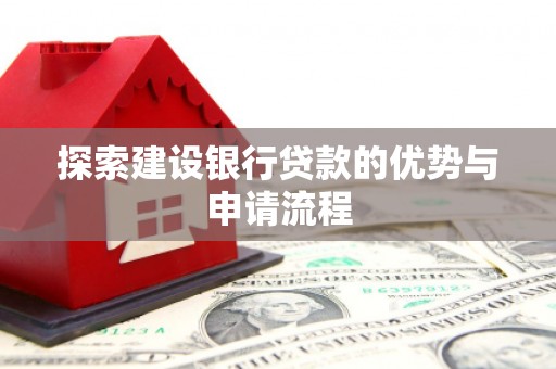 安乡探索建设银行贷款的优势与申请流程