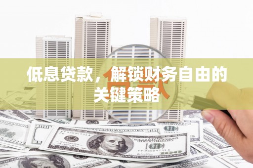 荔城低息贷款，解锁财务自由的关键策略