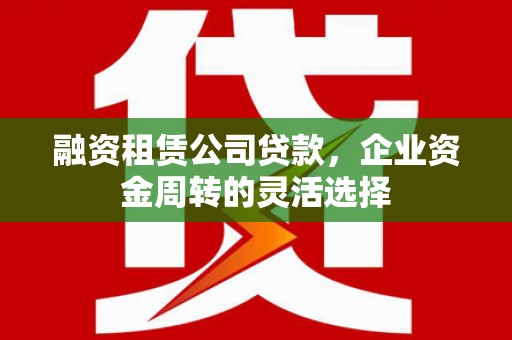 云霄融资租赁公司贷款，企业资金周转的灵活选择