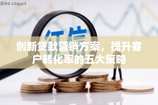 洋县创新贷款营销方案，提升客户转化率的五大策略