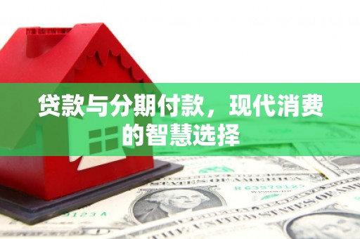 龙沙贷款与分期付款，现代消费的智慧选择