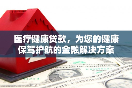 遂宁医疗健康贷款，为您的健康保驾护航的金融解决方案