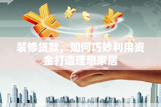 政和装修贷款，如何巧妙利用资金打造理想家居