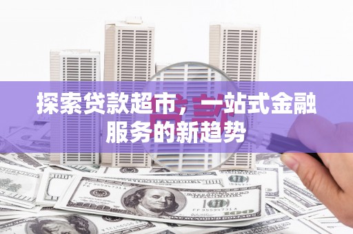安康探索贷款超市，一站式金融服务的新趋势