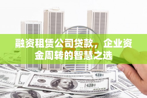 七台河融资租赁公司贷款，企业资金周转的智慧之选