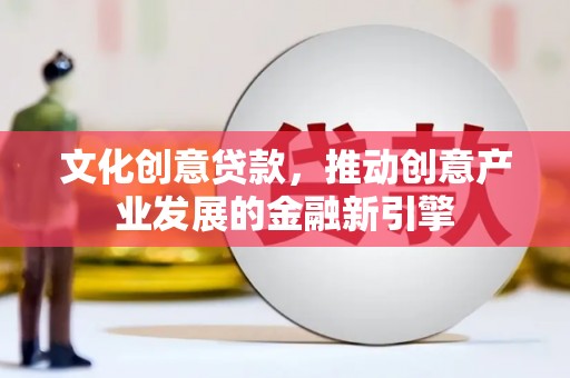 顺平文化创意贷款，推动创意产业发展的金融新引擎
