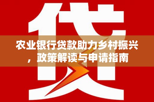 芗城农业银行贷款助力乡村振兴，政策解读与申请指南