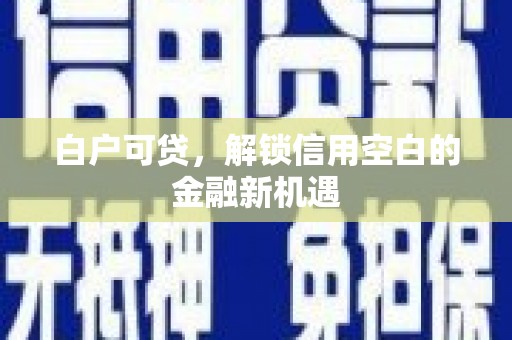 孟津白户可贷，解锁信用空白的金融新机遇