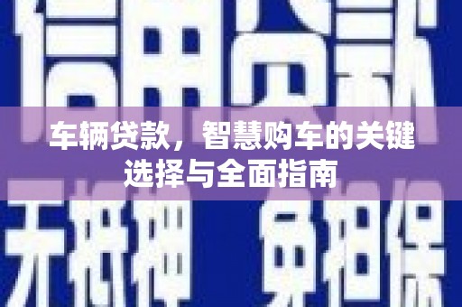 莎车车辆贷款，智慧购车的关键选择与全面指南