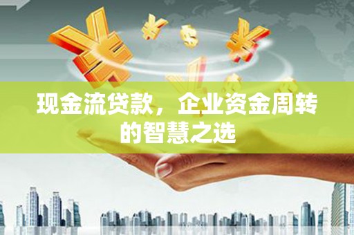 新巴尔虎左旗现金流贷款，企业资金周转的智慧之选
