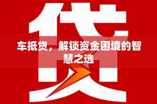 中卫车抵贷，解锁资金困境的智慧之选