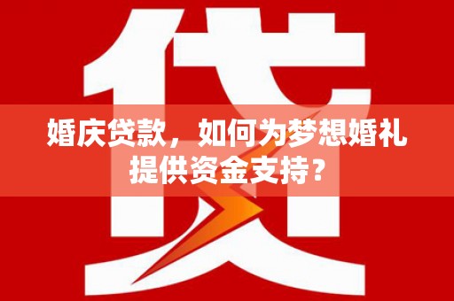 田家庵婚庆贷款，如何为梦想婚礼提供资金支持？