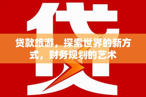 福贡贷款旅游，探索世界的新方式，财务规划的艺术
