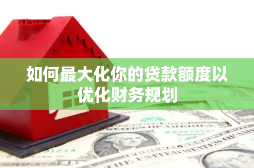 博爱如何最大化你的贷款额度以优化财务规划