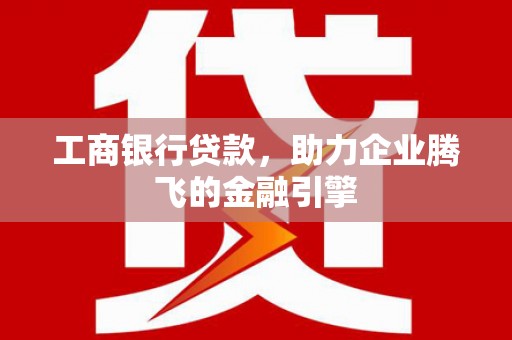永修工商银行贷款，助力企业腾飞的金融引擎