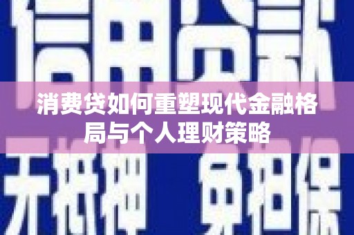 阿荣旗消费贷如何重塑现代金融格局与个人理财策略