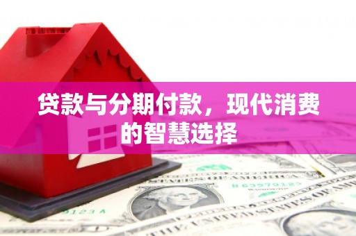 枣阳贷款与分期付款，现代消费的智慧选择
